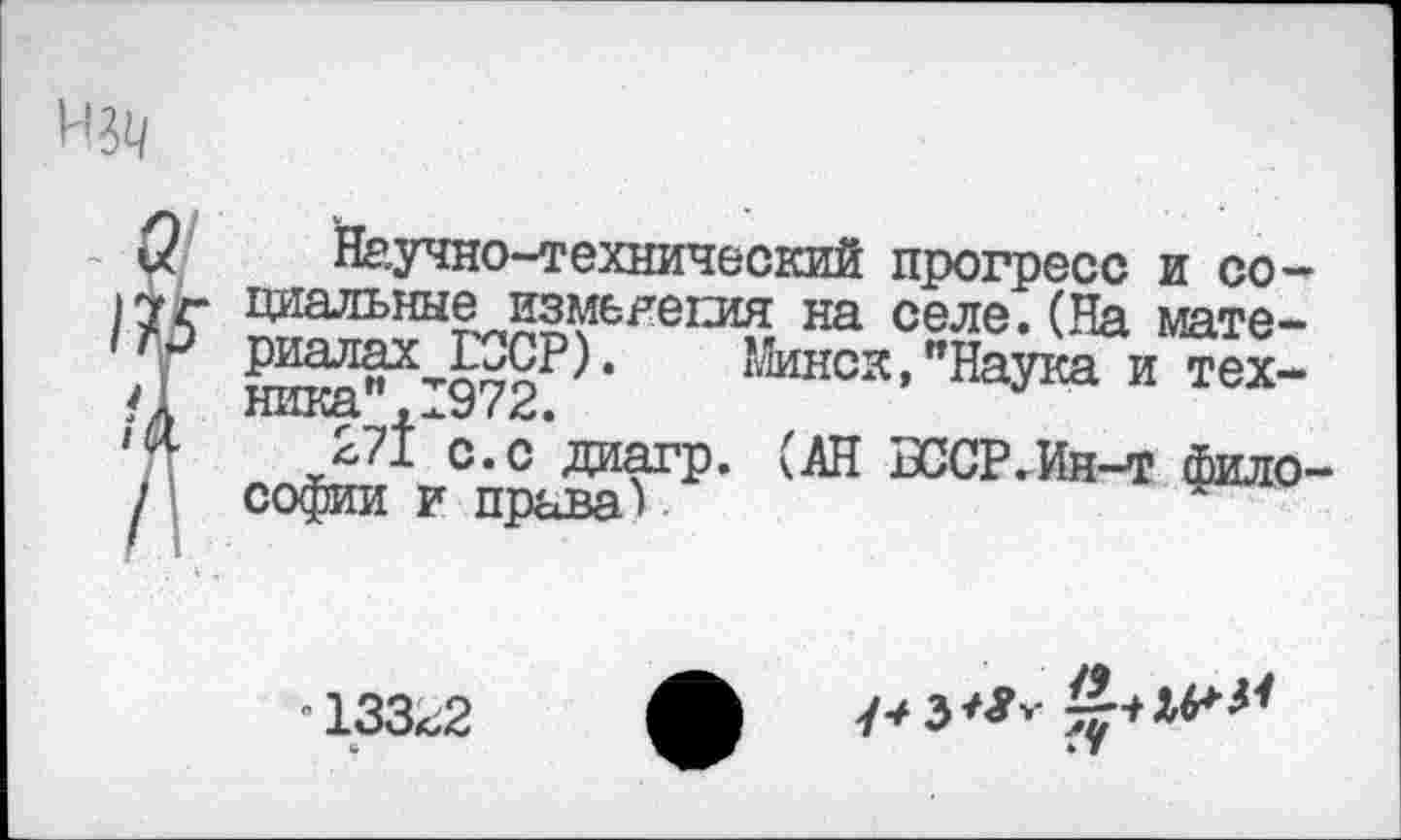 ﻿Научно-технический прогресс и социальные изменения на селе.(На материалах СССР). Минск,"Наука и тех-ника",1972.
^7* с. с даагр. (АН БССР.Ин-т философии и права).
"133^2
ь
